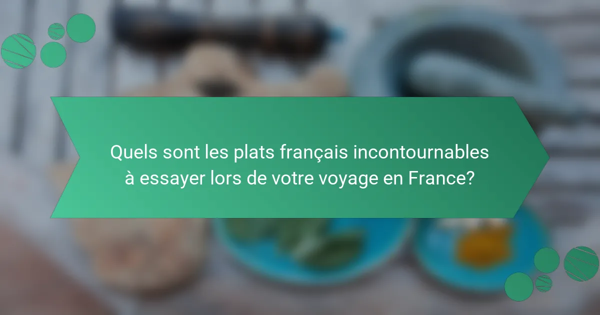 Quels sont les plats français incontournables à essayer lors de votre voyage en France?